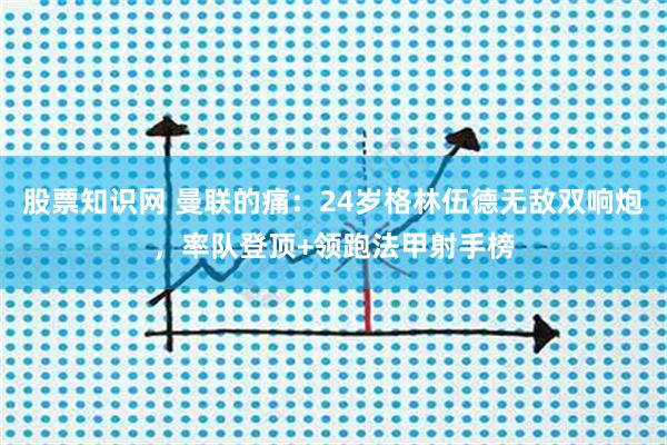 股票知识网 曼联的痛：24岁格林伍德无敌双响炮，率队登顶+领跑法甲射手榜