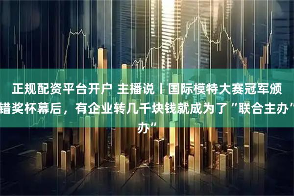正规配资平台开户 主播说丨国际模特大赛冠军颁错奖杯幕后，有企业转几千块钱就成为了“联合主办”