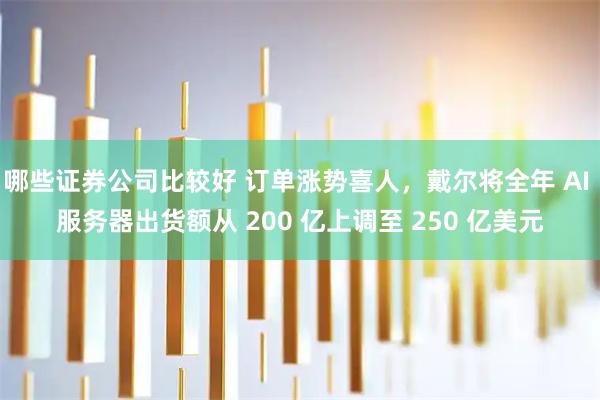 哪些证券公司比较好 订单涨势喜人，戴尔将全年 AI 服务器出货额从 200 亿上调至 250 亿美元