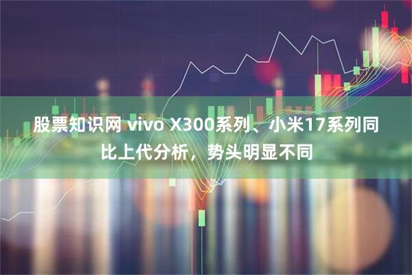 股票知识网 vivo X300系列、小米17系列同比上代分析，势头明显不同