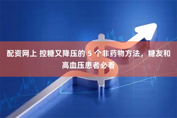 配资网上 控糖又降压的 5 个非药物方法，糖友和高血压患者必看