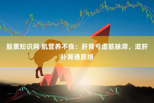 股票知识网 肌营养不良：肝肾亏虚筋脉滞，滋肝补肾通筋络