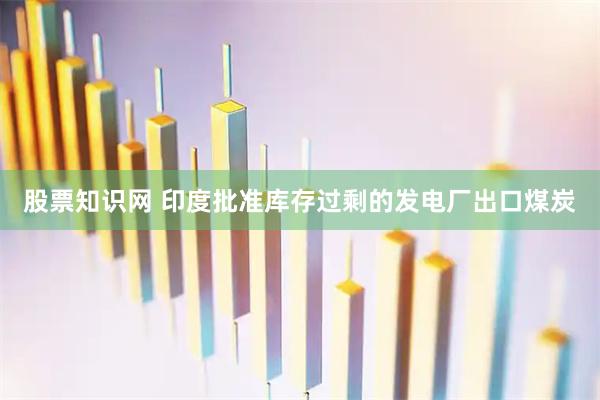 股票知识网 印度批准库存过剩的发电厂出口煤炭