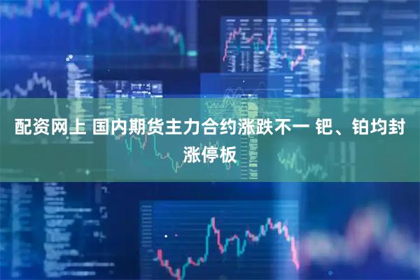 配资网上 国内期货主力合约涨跌不一 钯、铂均封涨停板
