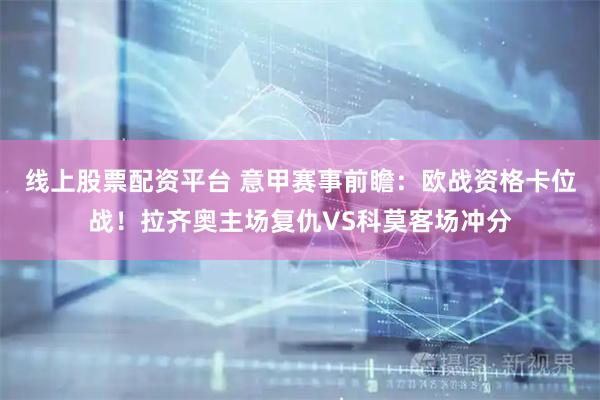线上股票配资平台 意甲赛事前瞻：欧战资格卡位战！拉齐奥主场复仇VS科莫客场冲分