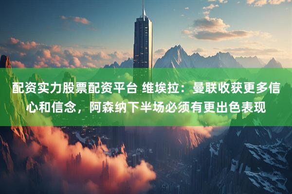 配资实力股票配资平台 维埃拉：曼联收获更多信心和信念，阿森纳下半场必须有更出色表现
