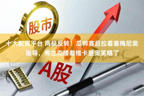 十大配资平台 两极反转！瓜帅赛后拉着塞梅尼奥指导，弗兰克搂着维卡里奥笑嘻了