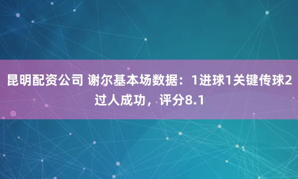昆明配资公司 谢尔基本场数据：1进球1关键传球2过人成功，评分8.1