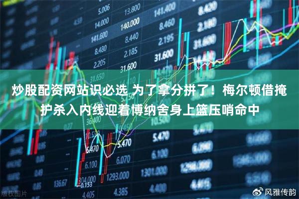 炒股配资网站识必选 为了拿分拼了！梅尔顿借掩护杀入内线迎着博纳舍身上篮压哨命中