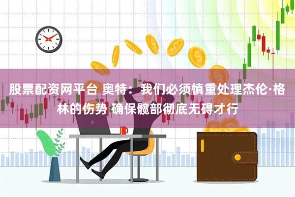 股票配资网平台 奥特：我们必须慎重处理杰伦·格林的伤势 确保髋部彻底无碍才行