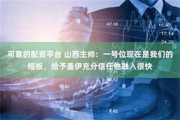 可靠的配资平台 山西主帅：一号位现在是我们的短板，给予盖伊充分信任他融入很快