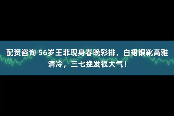 配资咨询 56岁王菲现身春晚彩排，白裙银靴高雅清冷，三七挽发很大气！