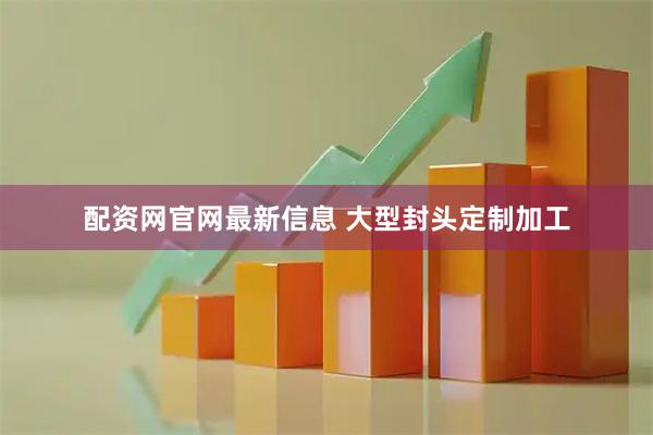 配资网官网最新信息 大型封头定制加工