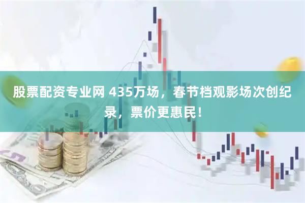 股票配资专业网 435万场，春节档观影场次创纪录，票价更惠民！