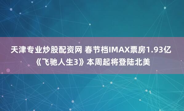 天津专业炒股配资网 春节档IMAX票房1.93亿 《飞驰人生3》本周起将登陆北美