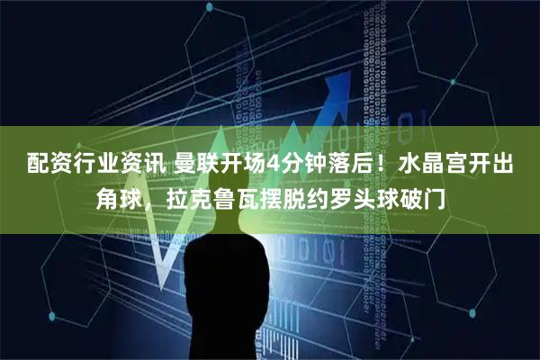 配资行业资讯 曼联开场4分钟落后！水晶宫开出角球，拉克鲁瓦摆脱约罗头球破门