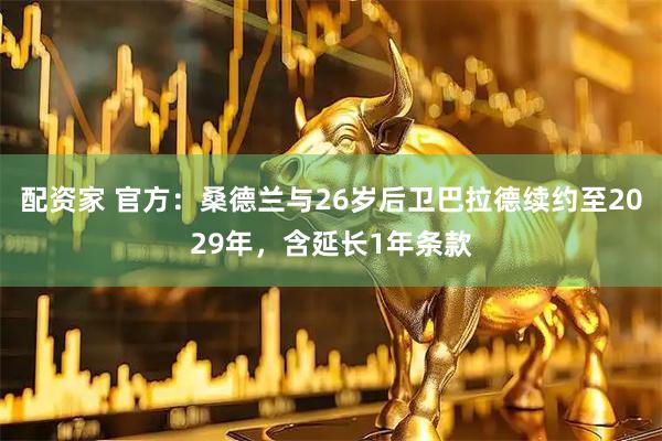 配资家 官方：桑德兰与26岁后卫巴拉德续约至2029年，含延长1年条款