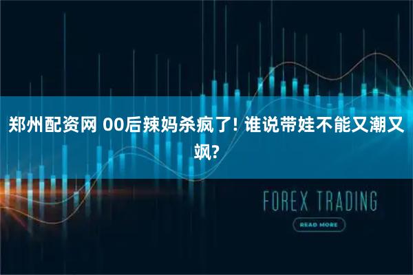 郑州配资网 00后辣妈杀疯了! 谁说带娃不能又潮又飒?