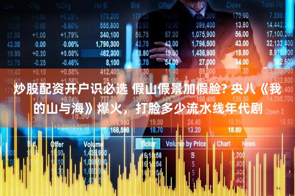 炒股配资开户识必选 假山假景加假脸? 央八《我的山与海》爆火，打脸多少流水线年代剧