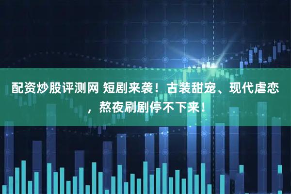 配资炒股评测网 短剧来袭！古装甜宠、现代虐恋，熬夜刷剧停不下来！