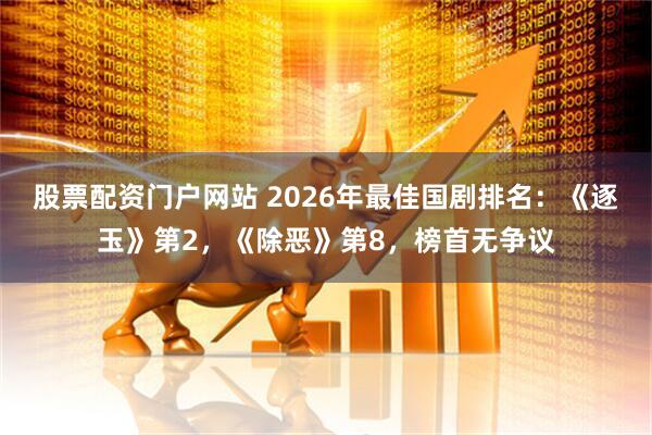 股票配资门户网站 2026年最佳国剧排名：《逐玉》第2，《除恶》第8，榜首无争议