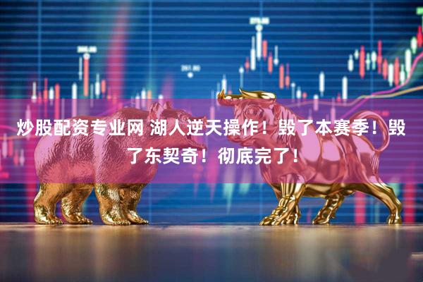 炒股配资专业网 湖人逆天操作！毁了本赛季！毁了东契奇！彻底完了！