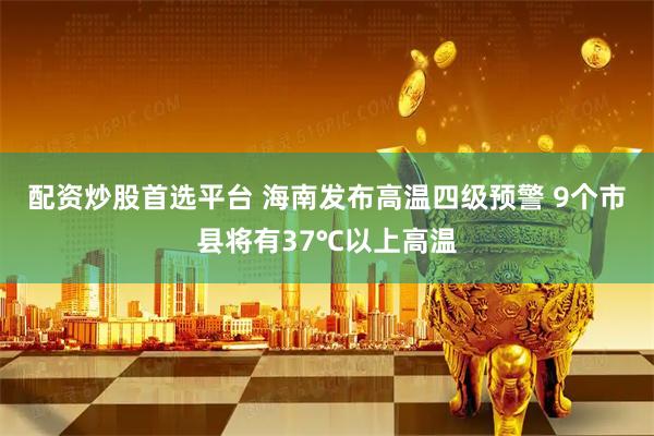 配资炒股首选平台 海南发布高温四级预警 9个市县将有37℃以上高温