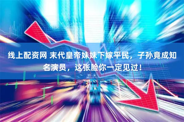 线上配资网 末代皇帝妹妹下嫁平民，子孙竟成知名演员，这张脸你一定见过！