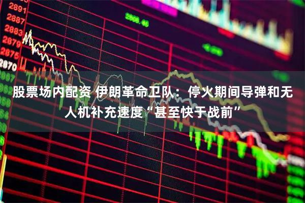 股票场内配资 伊朗革命卫队：停火期间导弹和无人机补充速度“甚至快于战前”