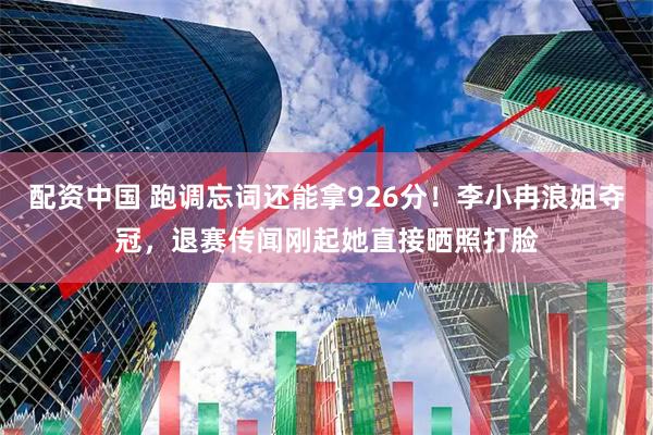 配资中国 跑调忘词还能拿926分！李小冉浪姐夺冠，退赛传闻刚起她直接晒照打脸