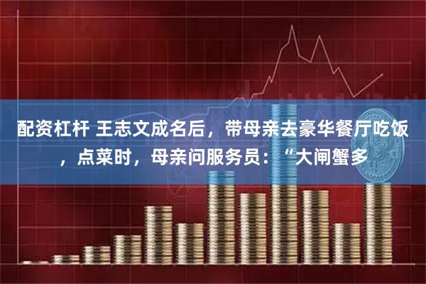 配资杠杆 王志文成名后，带母亲去豪华餐厅吃饭，点菜时，母亲问服务员：“大闸蟹多