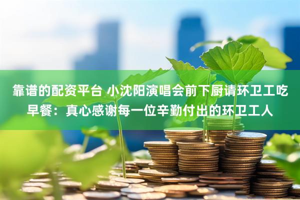 靠谱的配资平台 小沈阳演唱会前下厨请环卫工吃早餐：真心感谢每一位辛勤付出的环卫工人