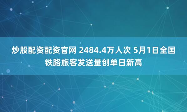 炒股配资配资官网 2484.4万人次 5月1日全国铁路旅客发送量创单日新高