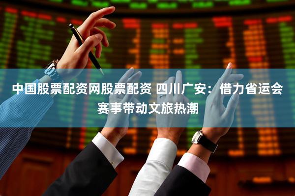 中国股票配资网股票配资 四川广安：借力省运会赛事带动文旅热潮