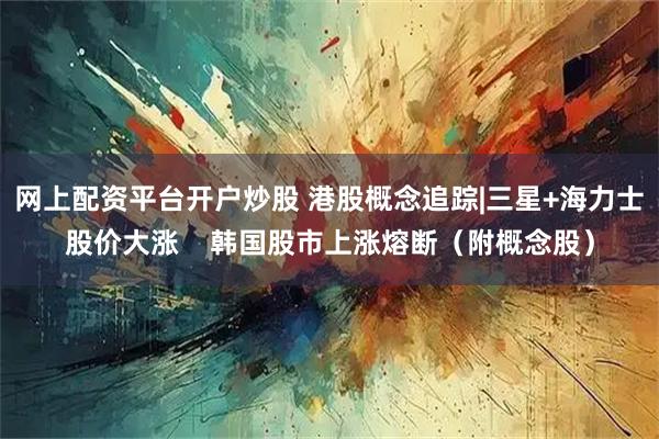 网上配资平台开户炒股 港股概念追踪|三星+海力士股价大涨    韩国股市上涨熔断（附概念股）
