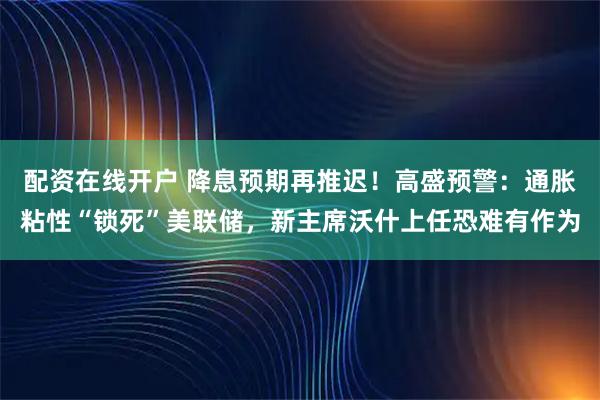 配资在线开户 降息预期再推迟！高盛预警：通胀粘性“锁死”美联储，新主席沃什上任恐难有作为