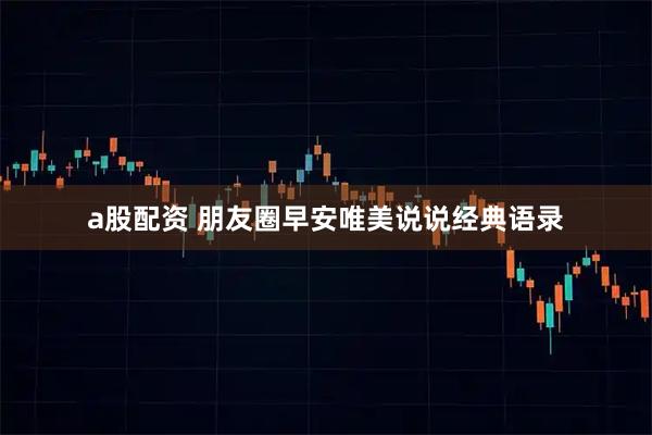 a股配资 朋友圈早安唯美说说经典语录