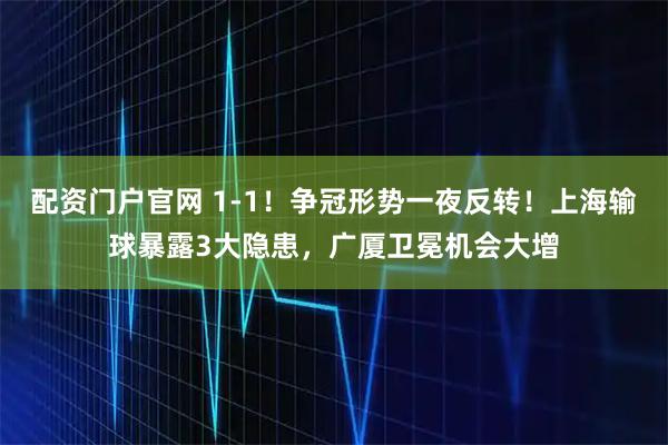 配资门户官网 1-1！争冠形势一夜反转！上海输球暴露3大隐患，广厦卫冕机会大增