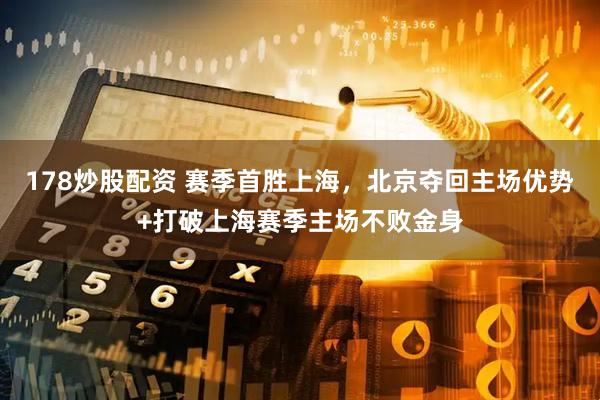 178炒股配资 赛季首胜上海，北京夺回主场优势+打破上海赛季主场不败金身