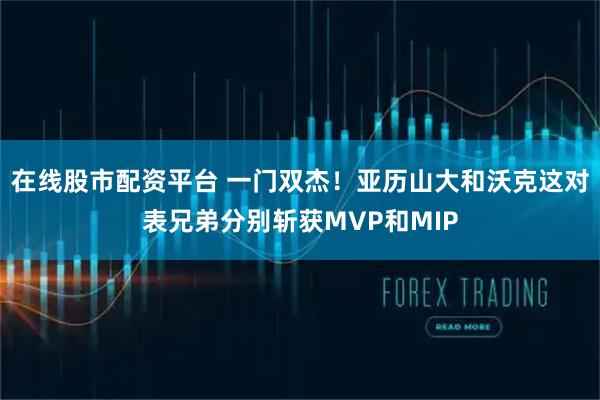 在线股市配资平台 一门双杰！亚历山大和沃克这对表兄弟分别斩获MVP和MIP
