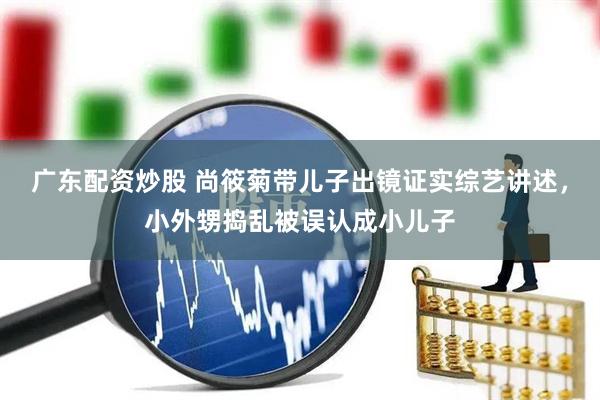 广东配资炒股 尚筱菊带儿子出镜证实综艺讲述，小外甥捣乱被误认成小儿子