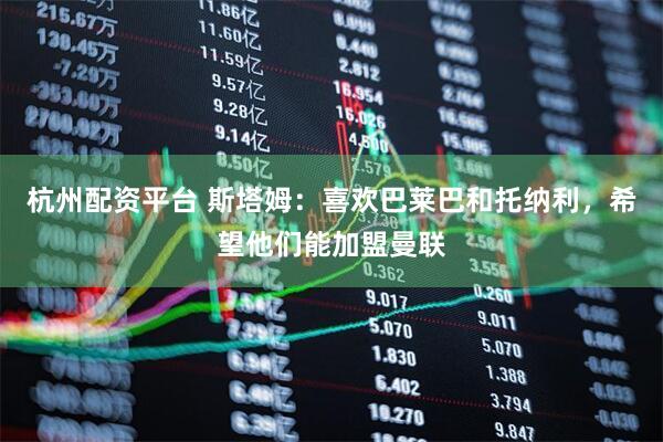 杭州配资平台 斯塔姆：喜欢巴莱巴和托纳利，希望他们能加盟曼联