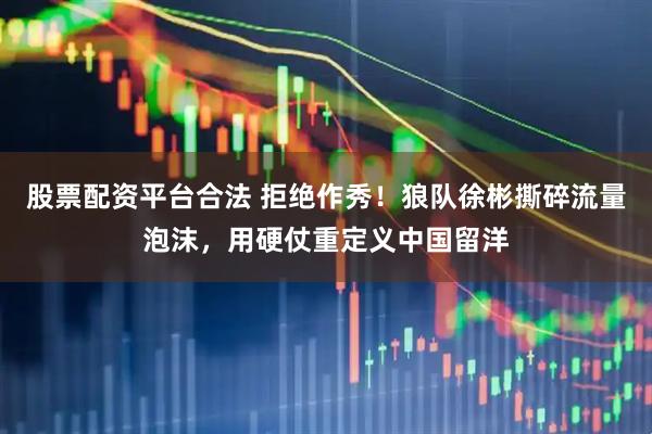 股票配资平台合法 拒绝作秀！狼队徐彬撕碎流量泡沫，用硬仗重定义中国留洋