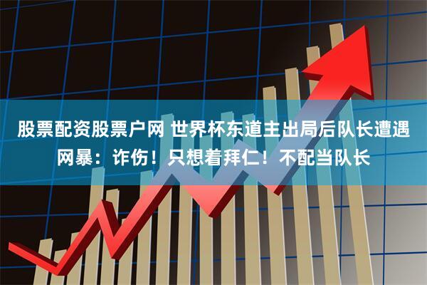 股票配资股票户网 世界杯东道主出局后队长遭遇网暴：诈伤！只想着拜仁！不配当队长