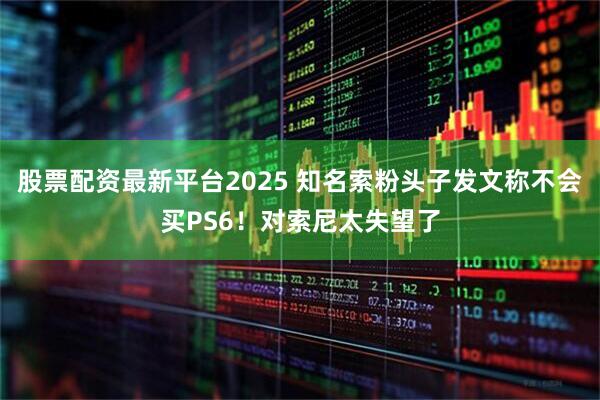 股票配资最新平台2025 知名索粉头子发文称不会买PS6！对索尼太失望了