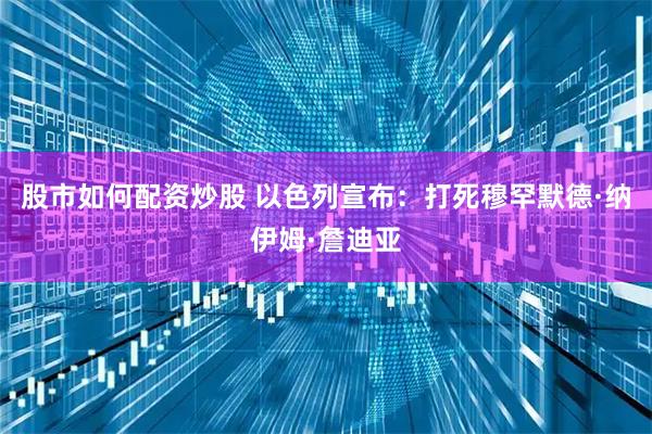 股市如何配资炒股 以色列宣布：打死穆罕默德·纳伊姆·詹迪亚