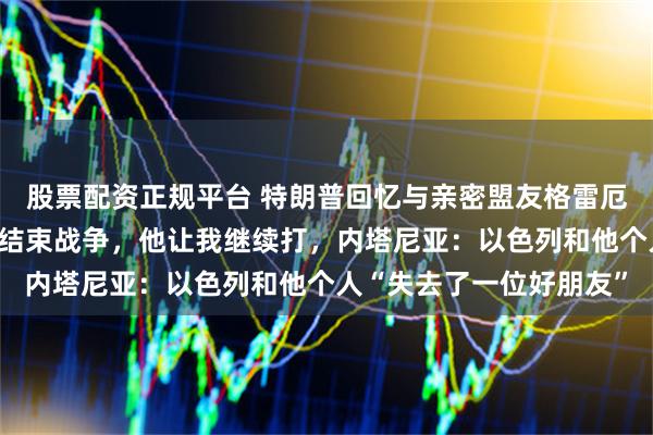 股票配资正规平台 特朗普回忆与亲密盟友格雷厄姆最后一次通话：我想结束战争，他让我继续打，内塔尼亚：以色列和他个人“失去了一位好朋友”