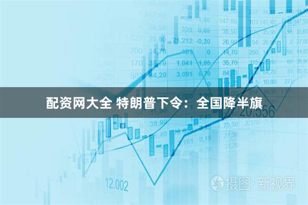 配资网大全 特朗普下令：全国降半旗