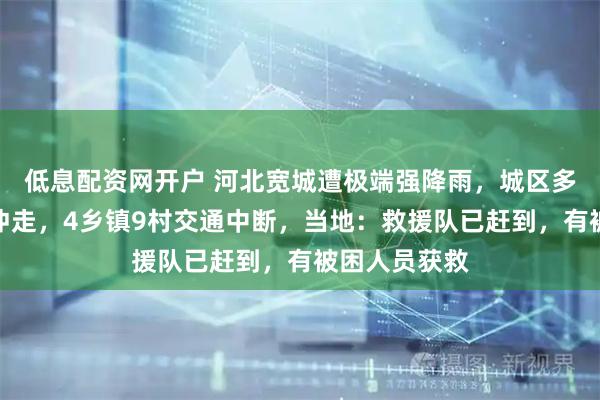 低息配资网开户 河北宽城遭极端强降雨，城区多辆私家车被冲走，4乡镇9村交通中断，当地：救援队已赶到，有被困人员获救