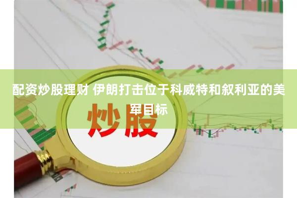 配资炒股理财 伊朗打击位于科威特和叙利亚的美军目标